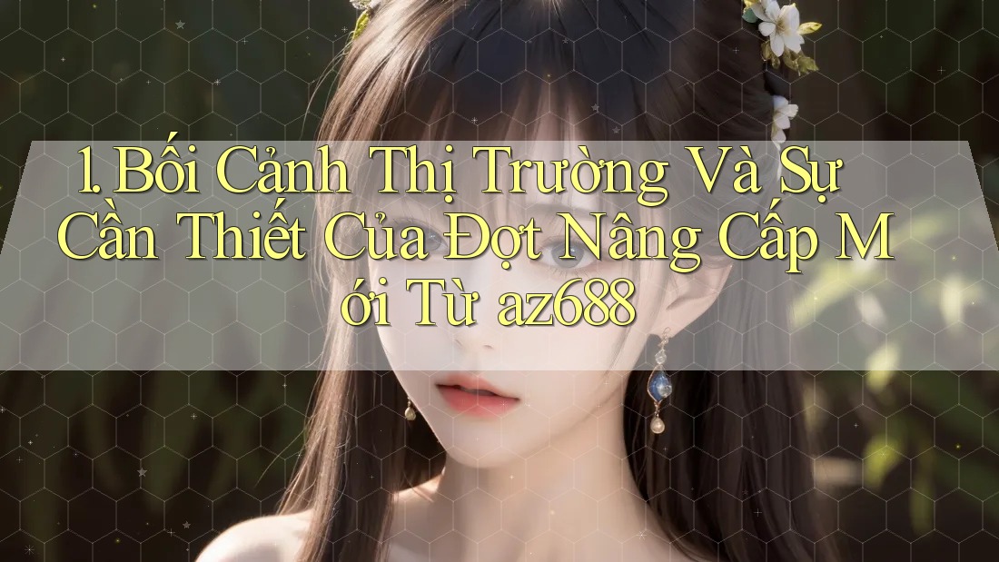 1. Bối Cảnh Thị Trường Và Sự Cần Thiết Của Đợt Nâng Cấp Mới Từ az688