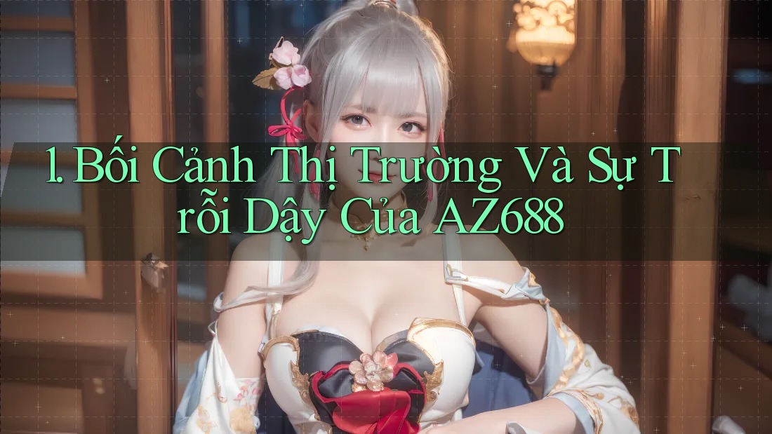 1. Bối Cảnh Thị Trường Và Sự Trỗi Dậy Của AZ688
