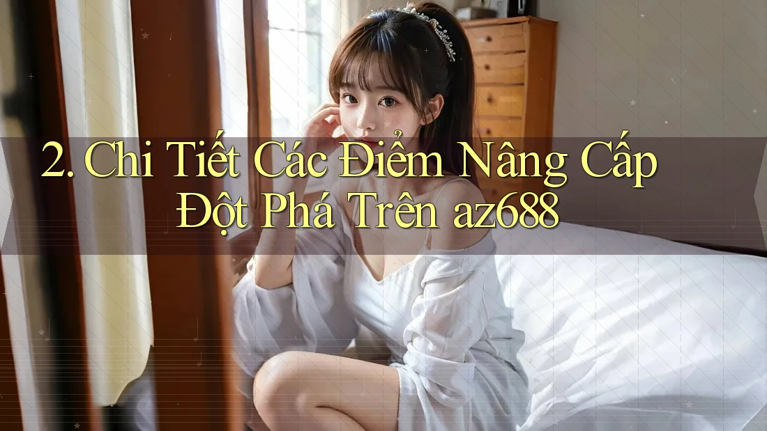 2. Chi Tiết Các Điểm Nâng Cấp Đột Phá Trên az688