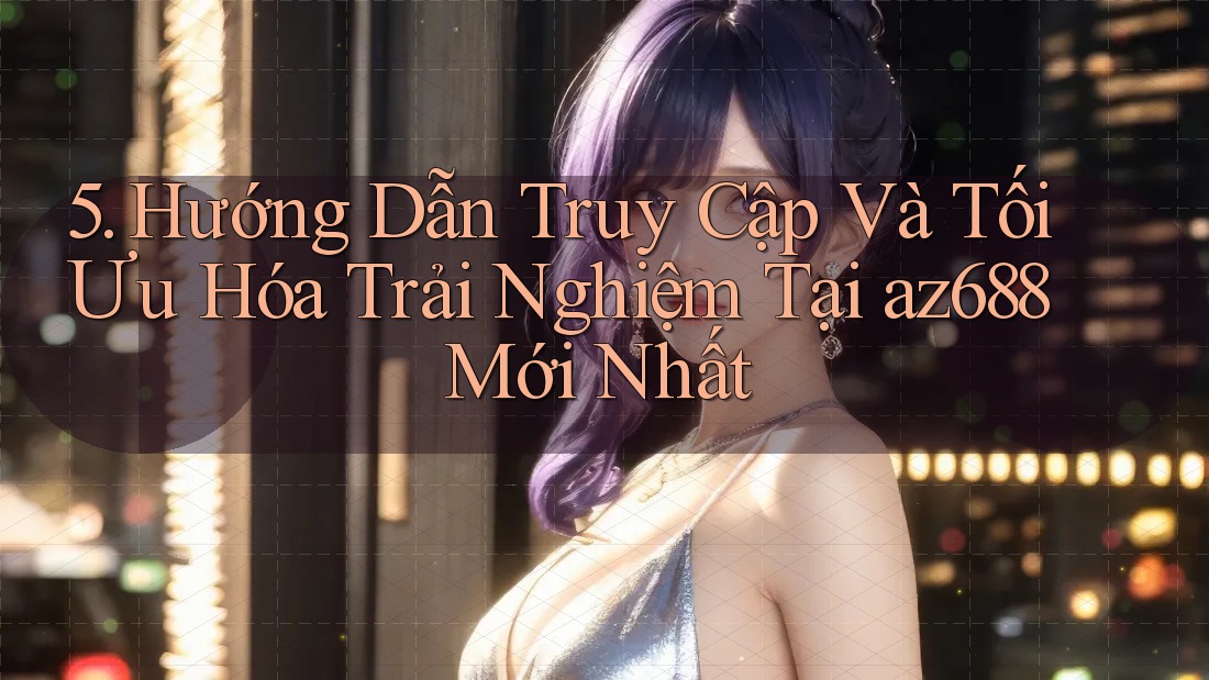 5. Hướng Dẫn Truy Cập Và Tối Ưu Hóa Trải Nghiệm Tại az688 Mới Nhất