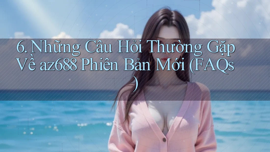6. Những Câu Hỏi Thường Gặp Về az688 Phiên Bản Mới (FAQs)
