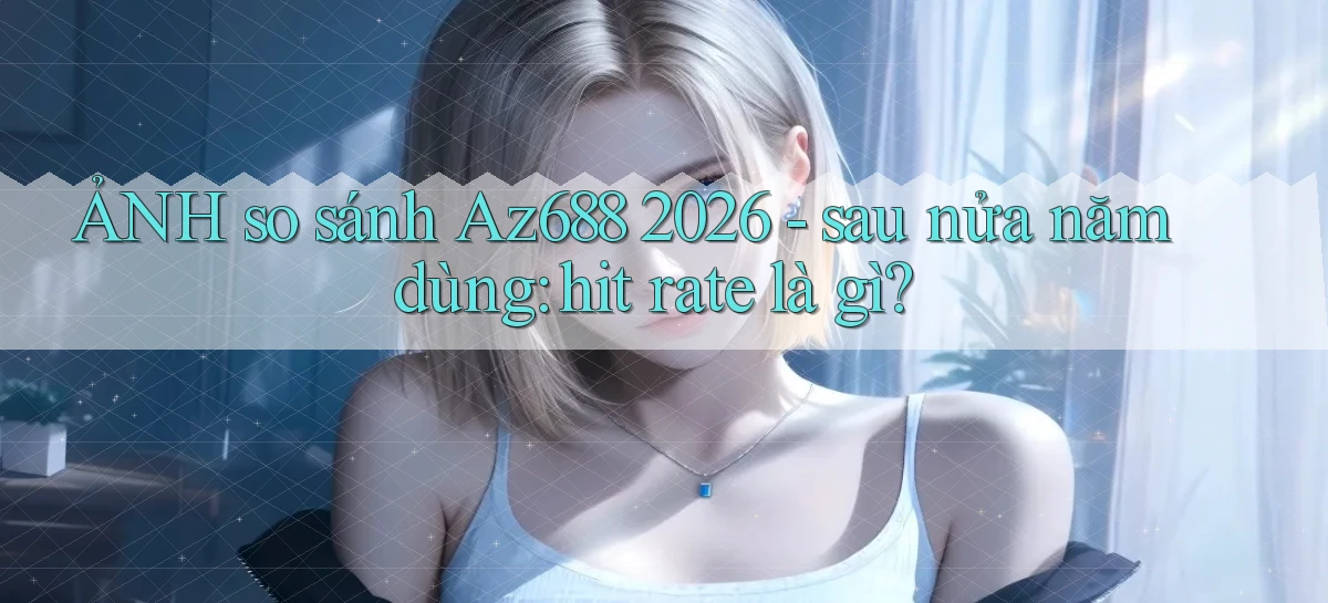 ẢNH so sánh Az688 2026   sau nửa năm dùng hit rate là gì