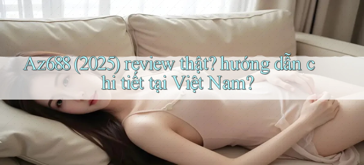 Az688 (2025) review thật hướng dẫn chi tiết tại Việt Nam