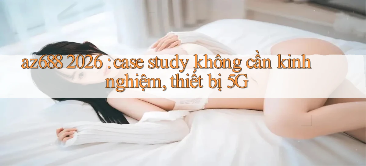 az688 2026 case study không cần kinh nghiệm, thiết bị 5G