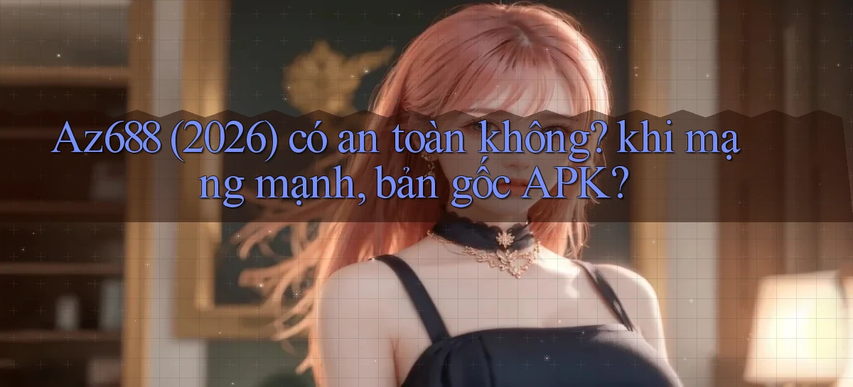 Az688 (2026) có an toàn không khi mạng mạnh, bản gốc APK