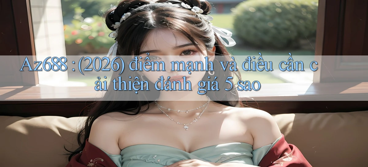Az688 (2026) điểm mạnh và điều cần cải thiện đánh giá 5 sao