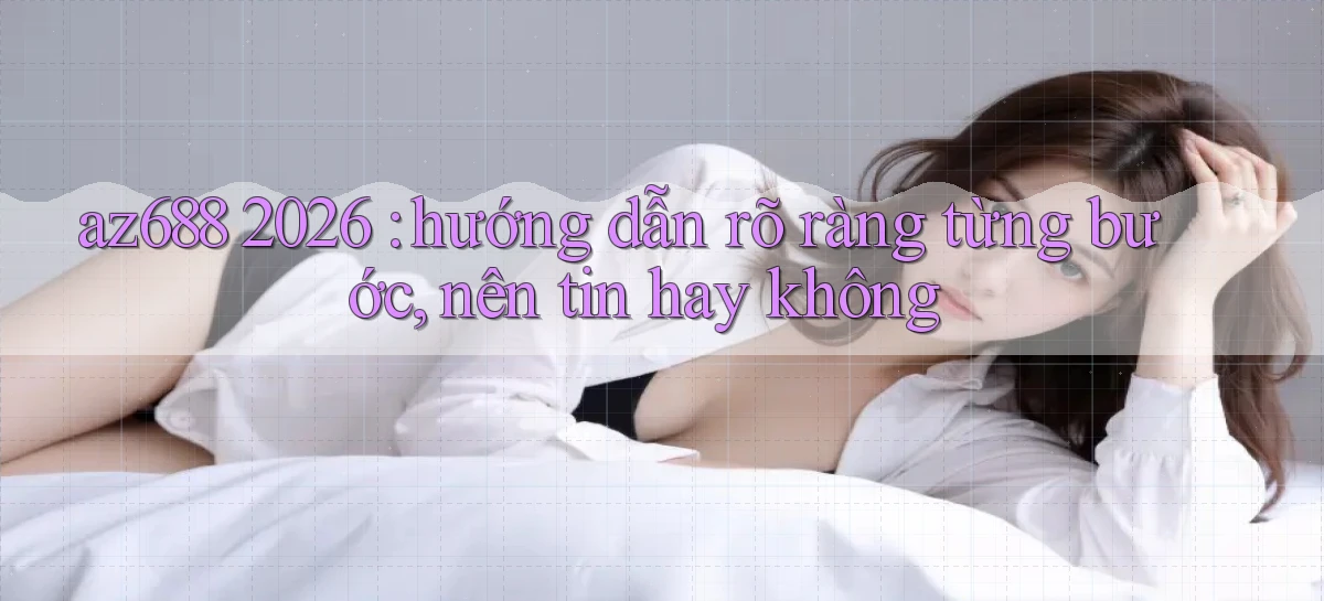 az688 2026 hướng dẫn rõ ràng từng bước, nên tin hay không