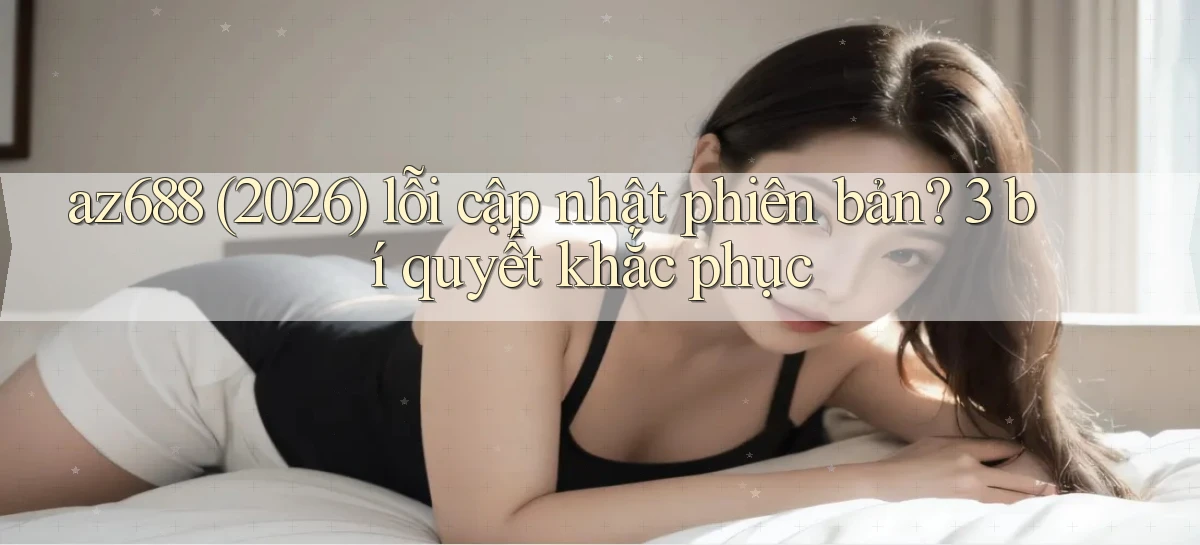 az688 (2026) lỗi cập nhật phiên bản 3 bí quyết khắc phục