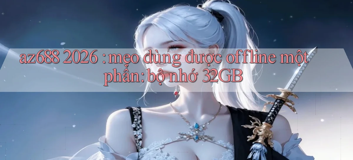 az688 2026 mẹo dùng được offline một phần bộ nhớ 32GB