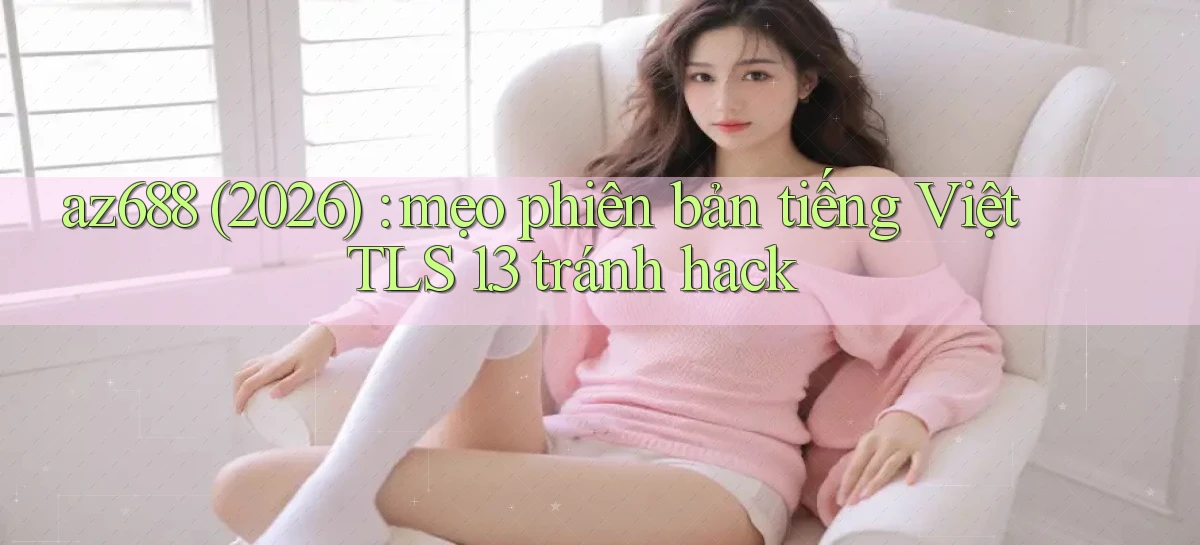 az688 (2026) mẹo phiên bản tiếng Việt TLS 1.3 tránh hack