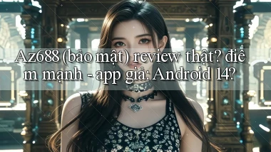 Az688 (bảo mật) review thật điểm mạnh   app giả Android 14