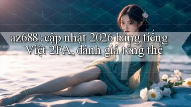 az688 cập nhật 2026 bằng tiếng Việt 2FA, đánh giá tổng thể