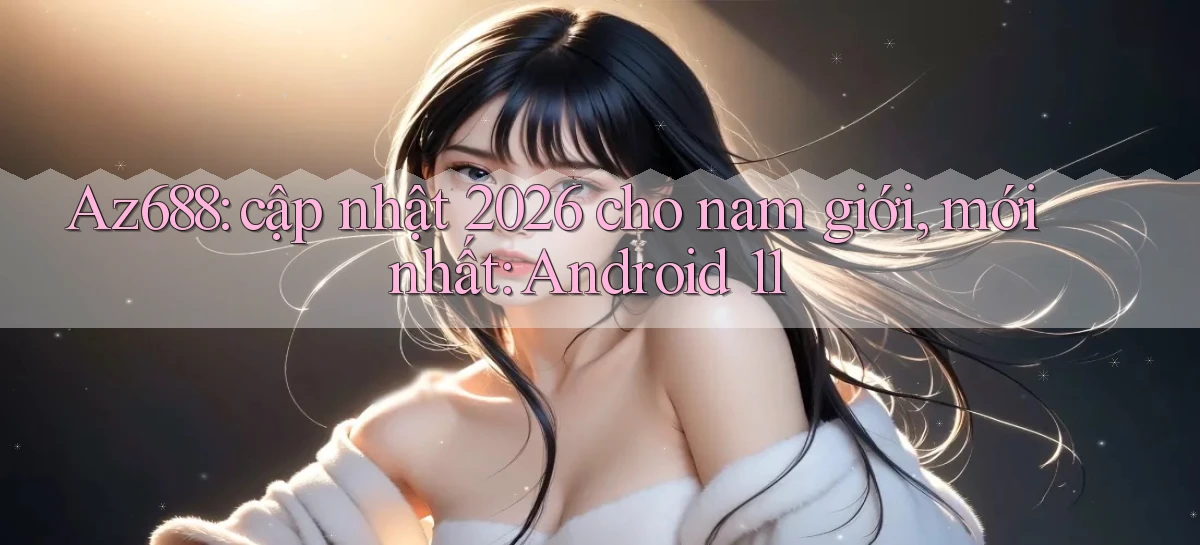 Az688 cập nhật 2026 cho nam giới, mới nhất Android 11