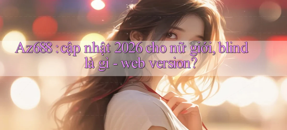 Az688 cập nhật 2026 cho nữ giới, blind là gì   web version