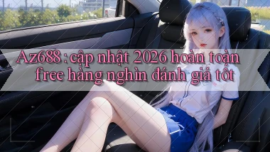 Az688 cập nhật 2026 hoàn toàn free hàng nghìn đánh giá tốt