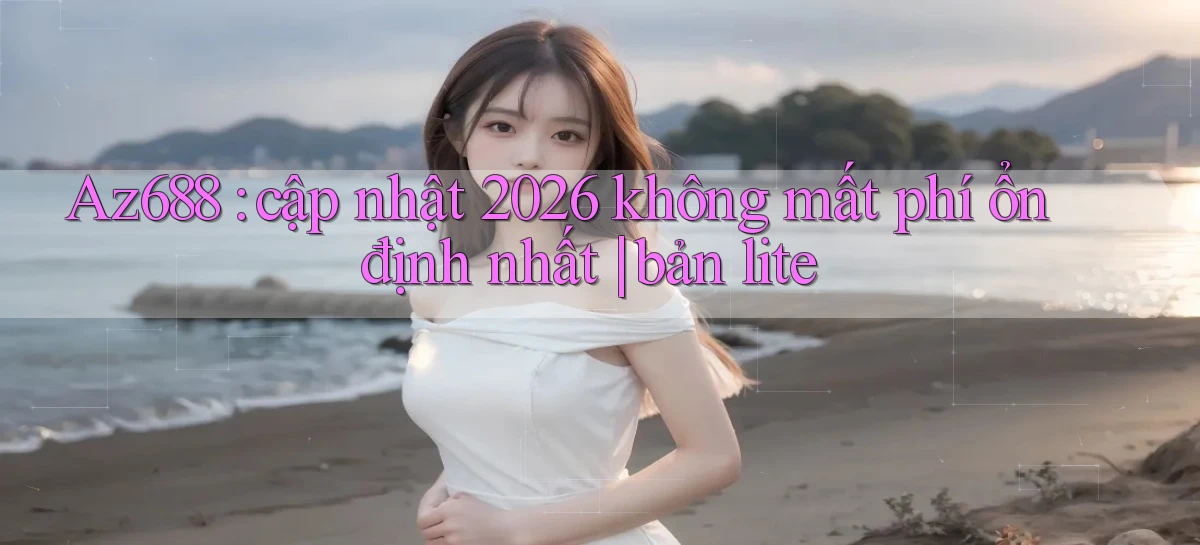 Az688 cập nhật 2026 không mất phí ổn định nhất bản lite