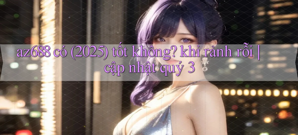 az688 có (2025) tốt không khi rảnh rỗi cập nhật quý 3