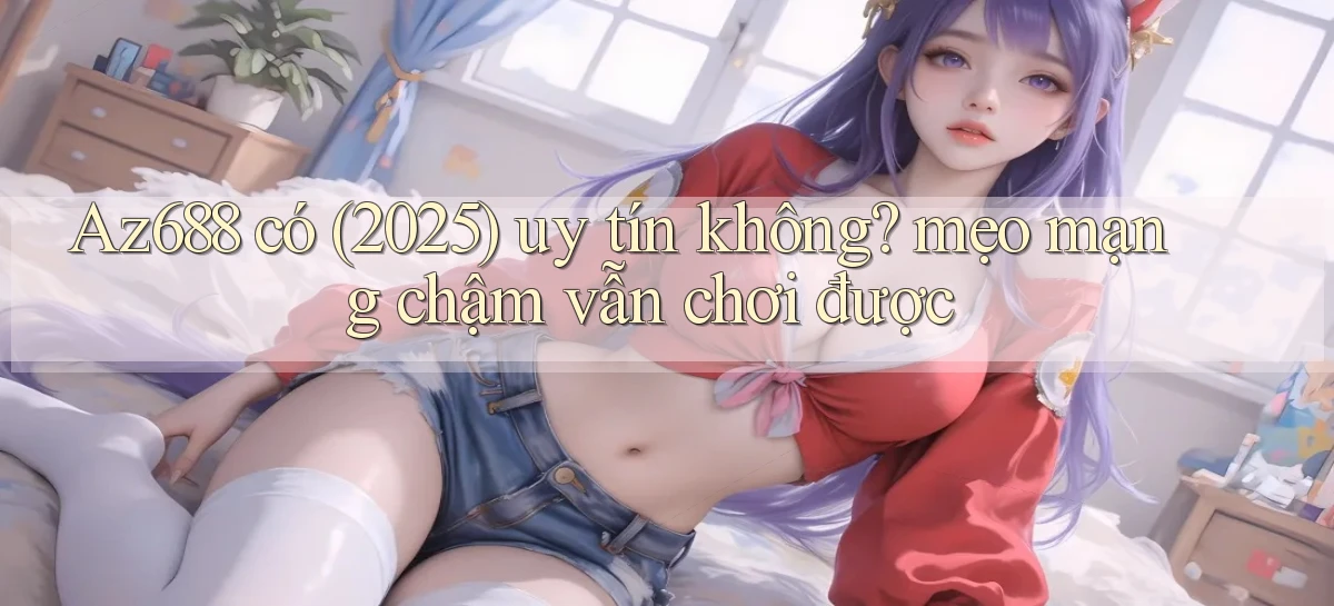 Az688 có (2025) uy tín không mẹo mạng chậm vẫn chơi được