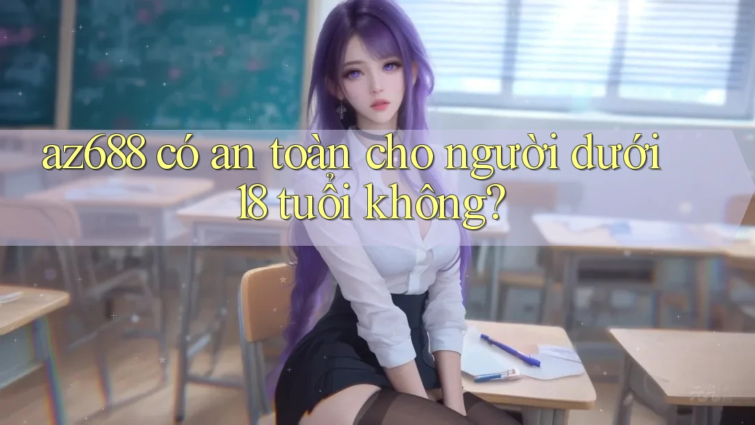 az688 có an toàn cho người dưới 18 tuổi không?