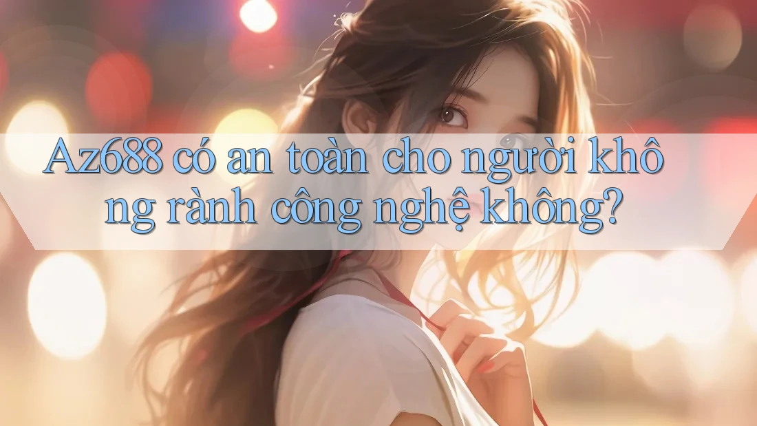 Az688 có an toàn cho người không rành công nghệ không?