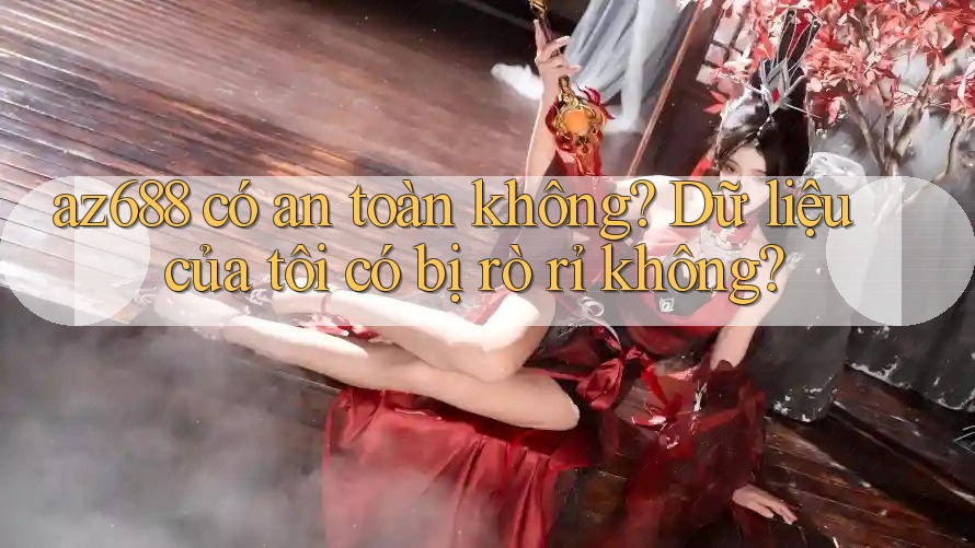 az688 có an toàn không? Dữ liệu của tôi có bị rò rỉ không? az688 có an toàn không? Dữ liệu của tôi có bị rò rỉ không?