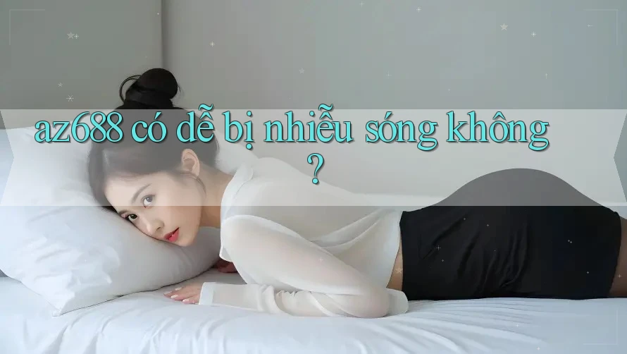az688 có dễ bị nhiễu sóng không? az688 có dễ bị nhiễu sóng không?