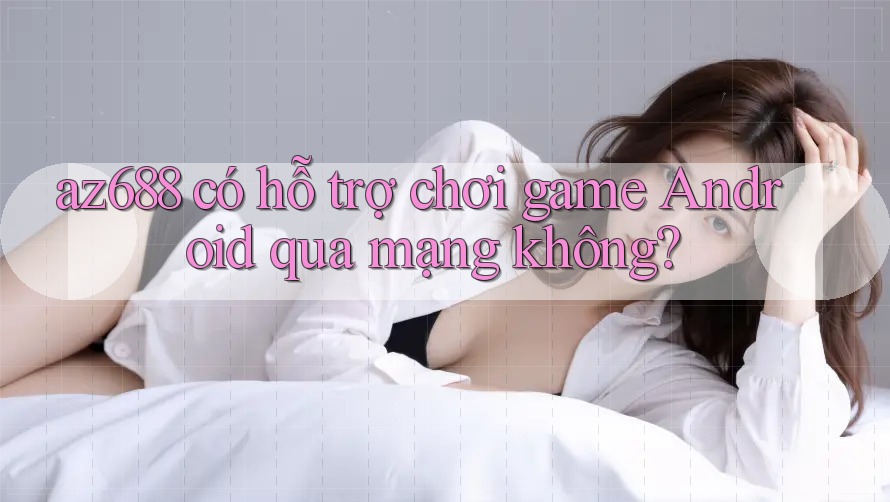 az688 có hỗ trợ chơi game Android qua mạng không?