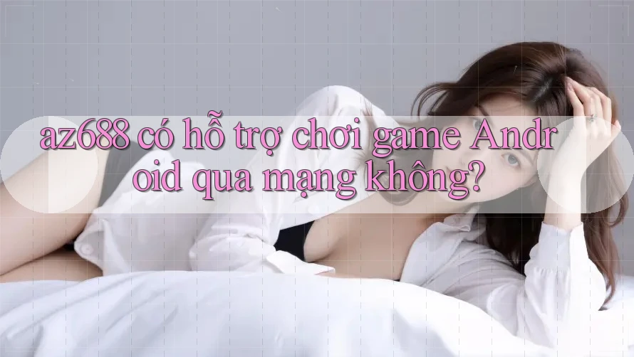 az688 có hỗ trợ chơi game Android qua mạng không? az688 có hỗ trợ chơi game Android qua mạng không?
