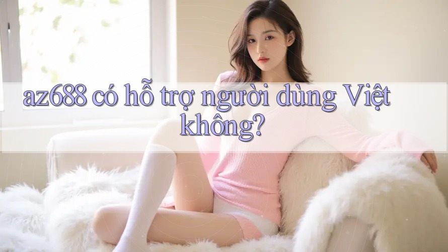 az688 có hỗ trợ người dùng Việt không?
