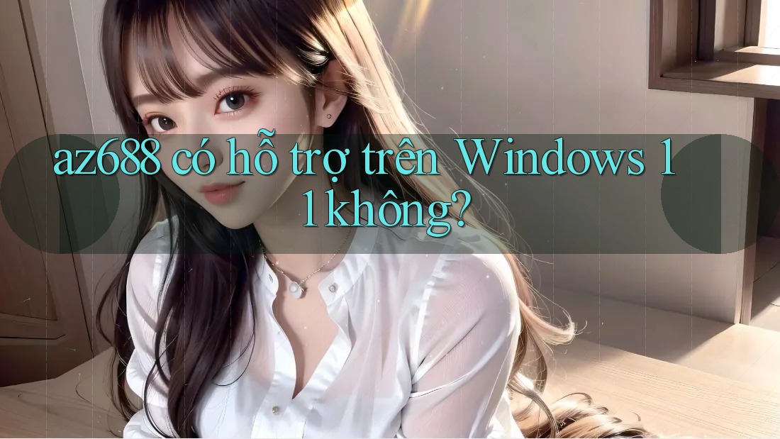 az688 có hỗ trợ trên Windows 11 không? az688 có hỗ trợ trên Windows 11 không?