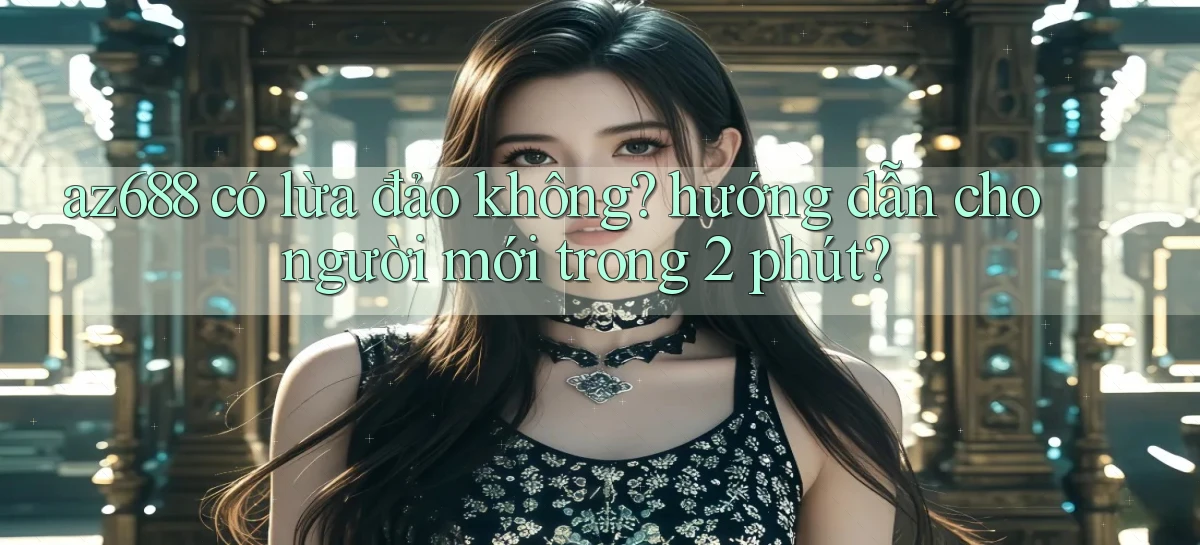 az688 có lừa đảo không hướng dẫn cho người mới trong 2 phút