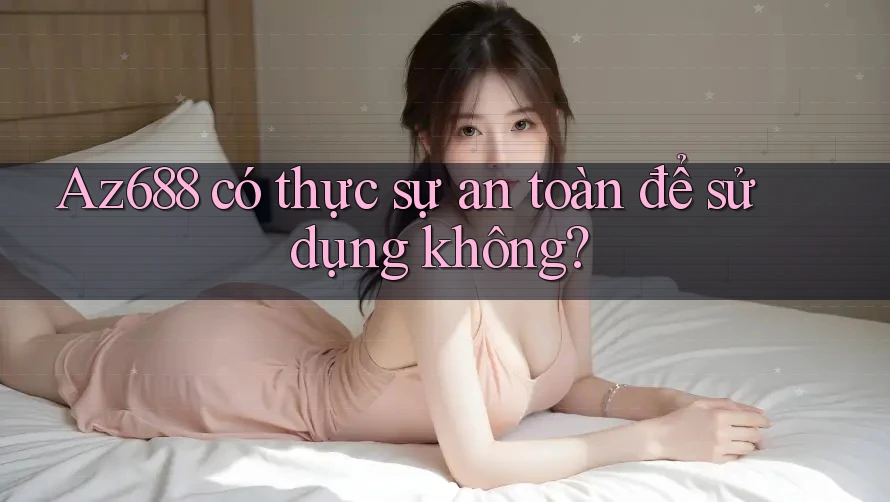 Az688 có thực sự an toàn để sử dụng không? Az688 có thực sự an toàn để sử dụng không?