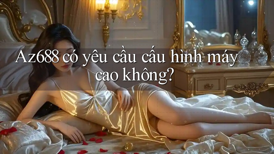 Az688 có yêu cầu cấu hình máy cao không?