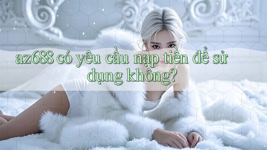 az688 có yêu cầu nạp tiền để sử dụng không?