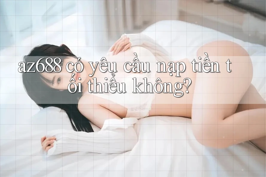 az688 có yêu cầu nạp tiền tối thiểu không? az688 có yêu cầu nạp tiền tối thiểu không?