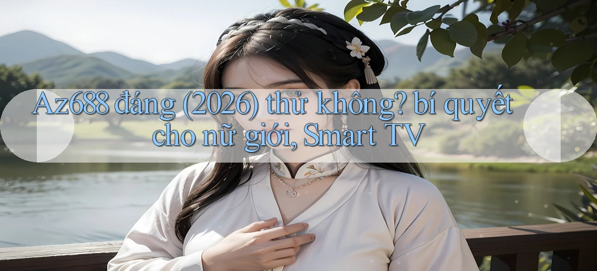 Az688 đáng (2026) thử không bí quyết cho nữ giới, Smart TV