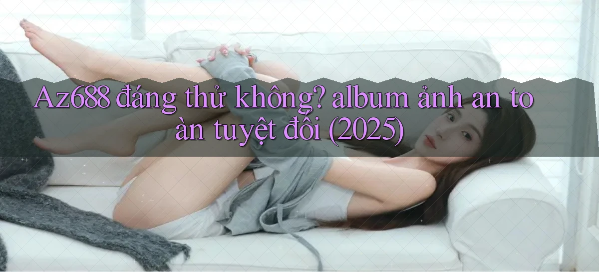 Az688 đáng thử không album ảnh an toàn tuyệt đối (2025)