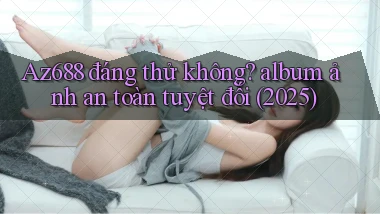 Az688 đáng thử không album ảnh an toàn tuyệt đối (2025)