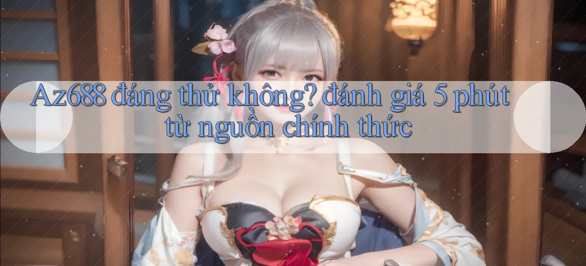 Az688 đáng thử không đánh giá 5 phút từ nguồn chính thức