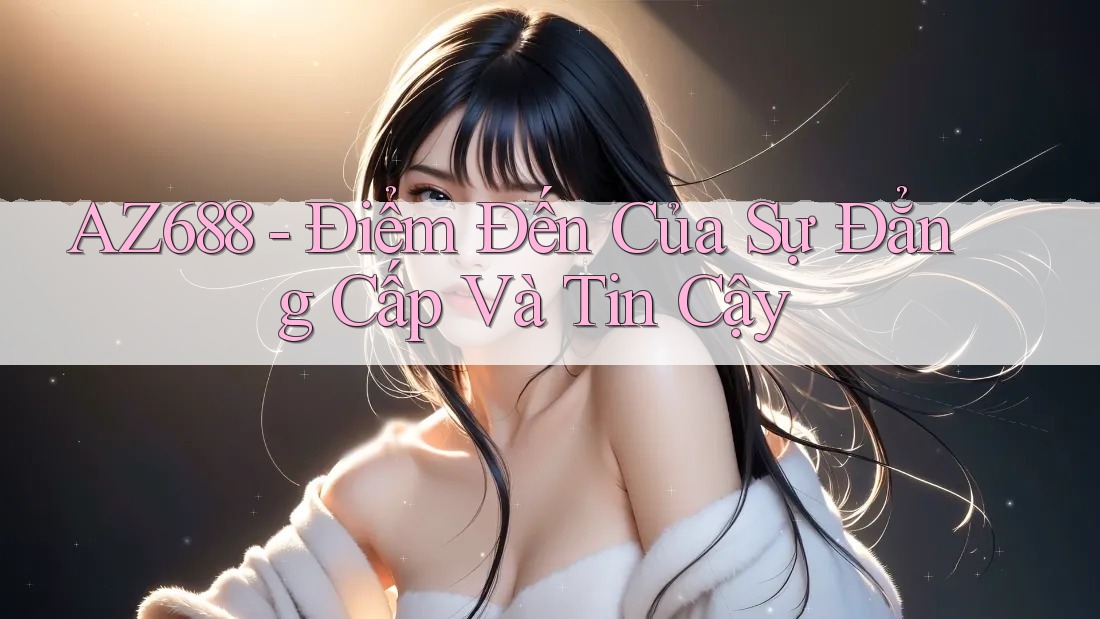 AZ688 - Điểm Đến Của Sự Đẳng Cấp Và Tin Cậy AZ688 - Điểm Đến Của Sự Đẳng Cấp Và Tin Cậy