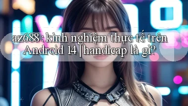 az688 kinh nghiệm thực tế trên Android 14 handicap là gì