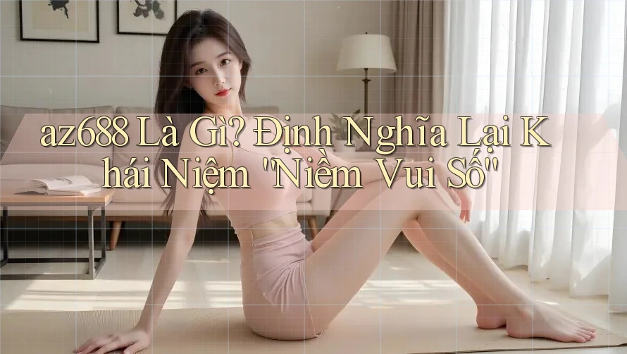 az688 Là Gì? Định Nghĩa Lại Khái Niệm “Niềm Vui Số”