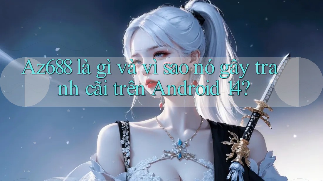 Az688 là gì và vì sao nó gây tranh cãi trên Android 14?
