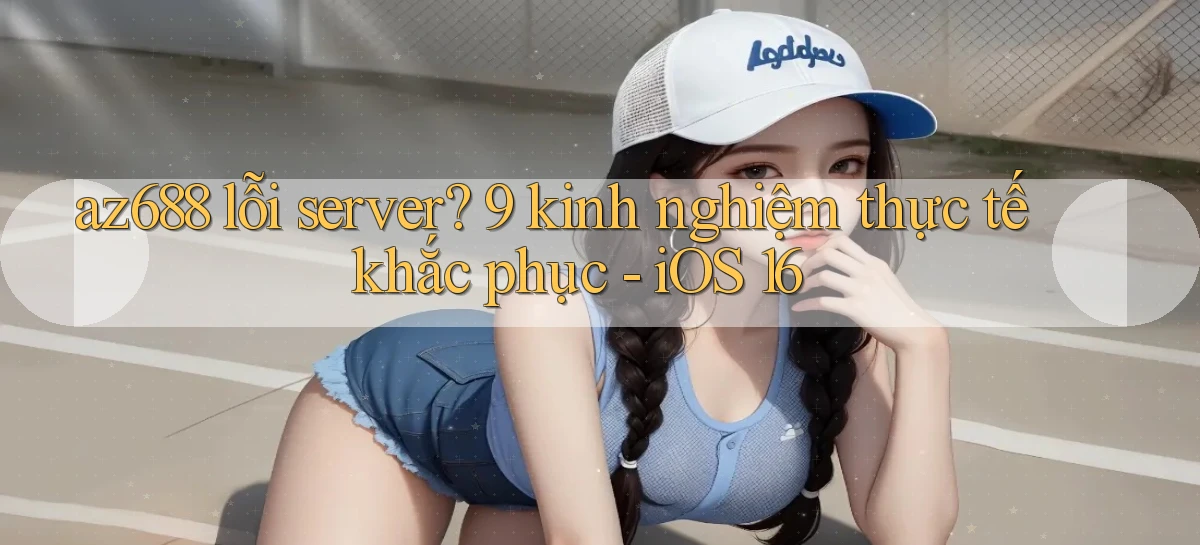 az688 lỗi server 9 kinh nghiệm thực tế khắc phục   iOS 16