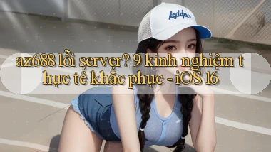 az688 lỗi server 9 kinh nghiệm thực tế khắc phục   iOS 16