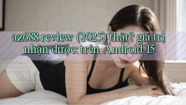 az688 review (2025) thật giá trị nhận được trên Android 15