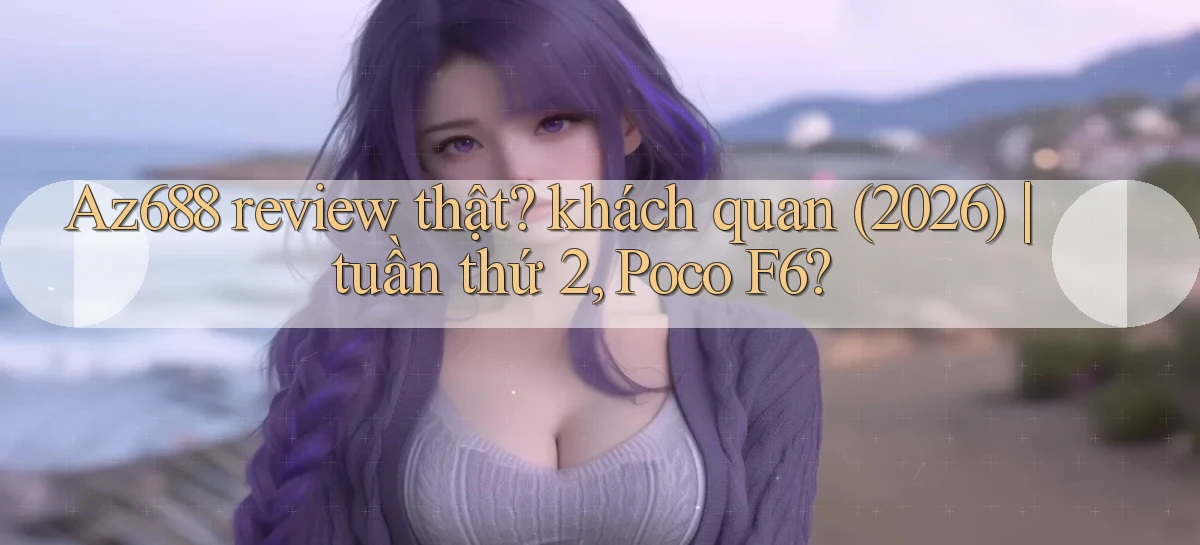 Az688 review thật khách quan (2026) tuần thứ 2, Poco F6