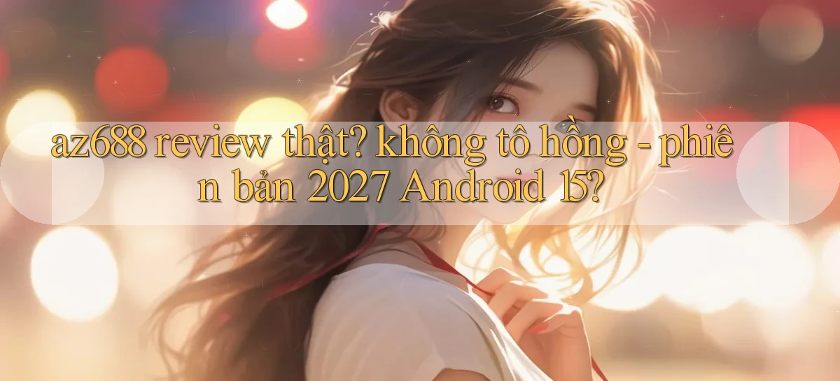 az688 review thật không tô hồng   phiên bản 2027 Android 15