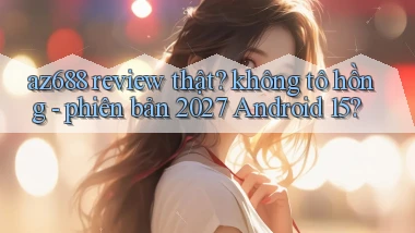 az688 review thật không tô hồng   phiên bản 2027 Android 15