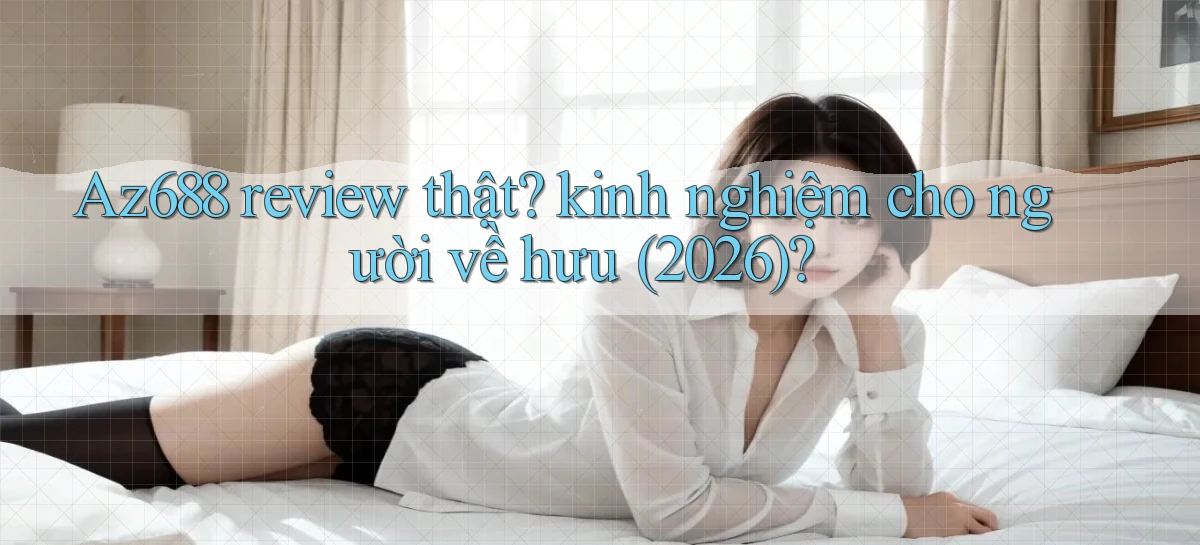 Az688 review thật kinh nghiệm cho người về hưu (2026)